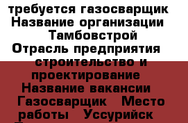 требуется газосварщик › Название организации ­ OOO“Тамбовстрой“ › Отрасль предприятия ­ строительство и проектирование › Название вакансии ­ Газосварщик › Место работы ­ Уссурийск › Подчинение ­ мастер › Минимальный оклад ­ 35 000 › Максимальный оклад ­ 50 000 › Возраст от ­ 18 › Возраст до ­ 45 - Приморский край, Уссурийск г. Работа » Вакансии   . Приморский край